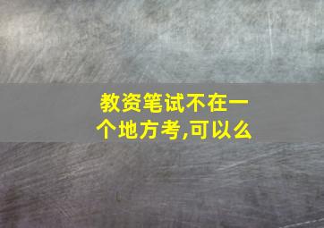 教资笔试不在一个地方考,可以么