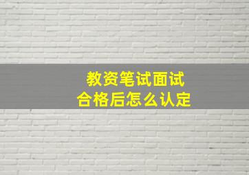 教资笔试面试合格后怎么认定