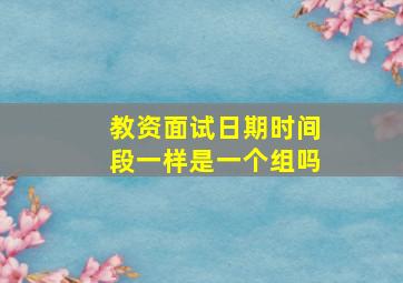 教资面试日期时间段一样是一个组吗