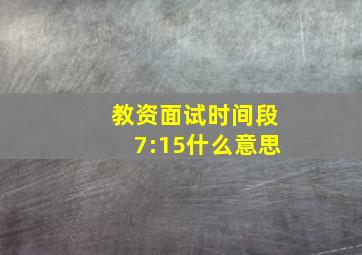 教资面试时间段7:15什么意思