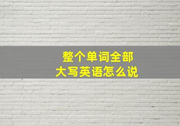 整个单词全部大写英语怎么说