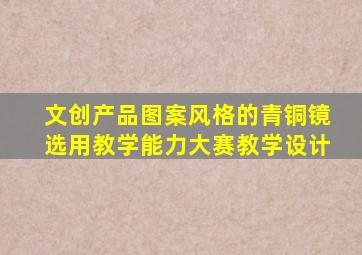 文创产品图案风格的青铜镜选用教学能力大赛教学设计