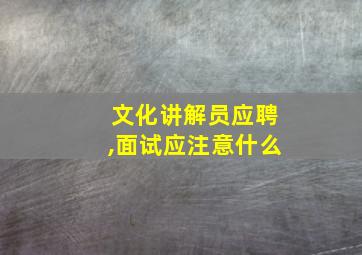 文化讲解员应聘,面试应注意什么