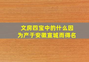 文房四宝中的什么因为产于安徽宣城而得名