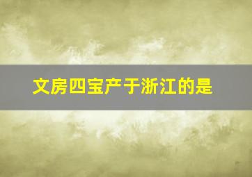 文房四宝产于浙江的是