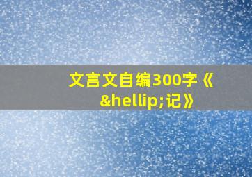 文言文自编300字《…记》