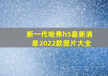 新一代哈弗h5最新消息2022款图片大全