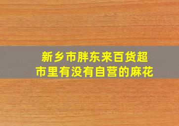 新乡市胖东来百货超市里有没有自营的麻花