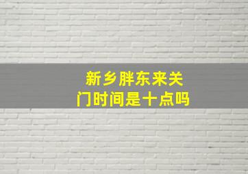 新乡胖东来关门时间是十点吗