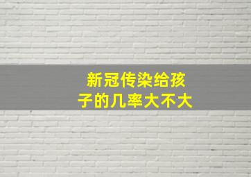 新冠传染给孩子的几率大不大