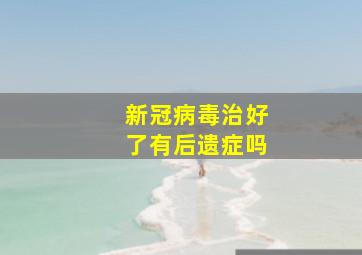 新冠病毒治好了有后遗症吗