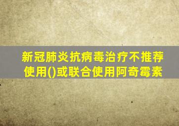 新冠肺炎抗病毒治疗不推荐使用()或联合使用阿奇霉素