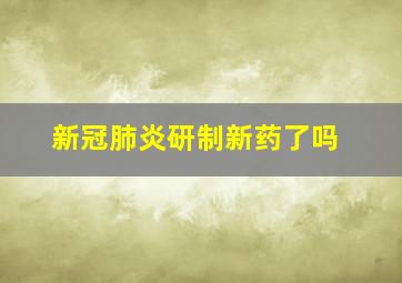 新冠肺炎研制新药了吗