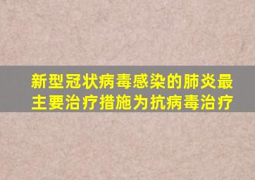 新型冠状病毒感染的肺炎最主要治疗措施为抗病毒治疗