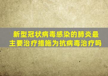 新型冠状病毒感染的肺炎最主要治疗措施为抗病毒治疗吗