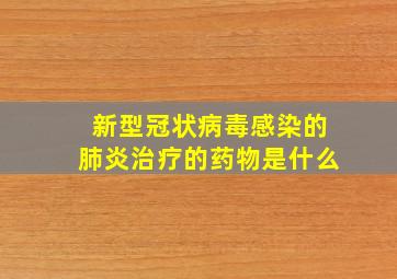 新型冠状病毒感染的肺炎治疗的药物是什么