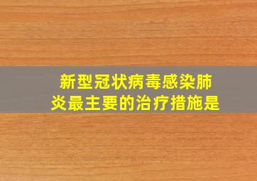 新型冠状病毒感染肺炎最主要的治疗措施是