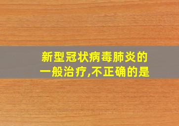 新型冠状病毒肺炎的一般治疗,不正确的是