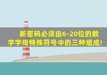 新密码必须由6-20位的数字字母特殊符号中的三种组成!