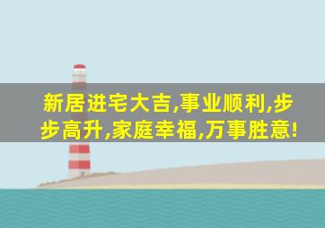 新居进宅大吉,事业顺利,步步高升,家庭幸福,万事胜意!