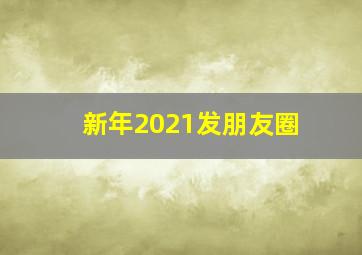 新年2021发朋友圈