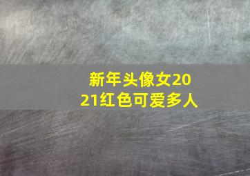 新年头像女2021红色可爱多人