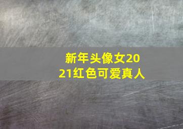 新年头像女2021红色可爱真人