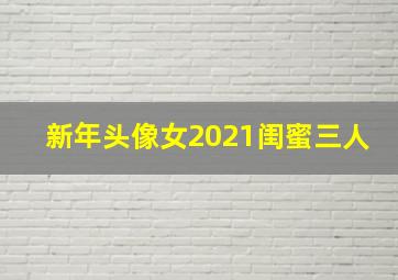 新年头像女2021闺蜜三人