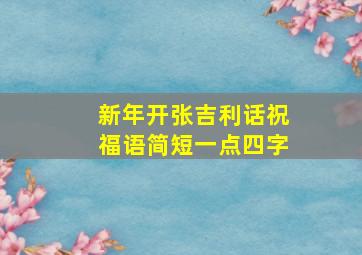 新年开张吉利话祝福语简短一点四字