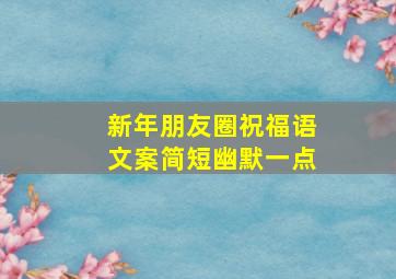 新年朋友圈祝福语文案简短幽默一点