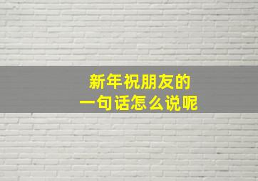 新年祝朋友的一句话怎么说呢