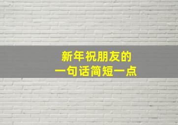 新年祝朋友的一句话简短一点