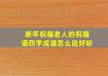 新年祝福老人的祝福语四字成语怎么说好听