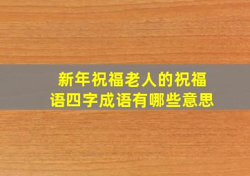 新年祝福老人的祝福语四字成语有哪些意思