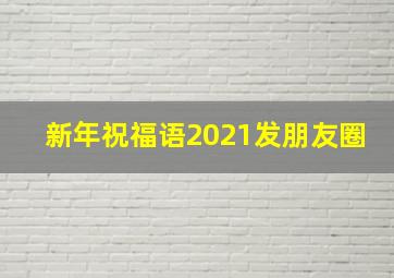 新年祝福语2021发朋友圈