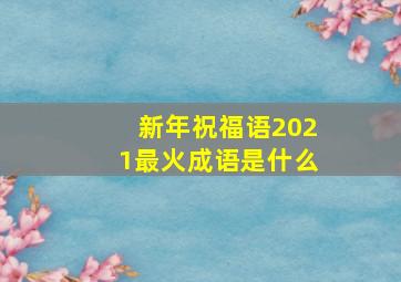 新年祝福语2021最火成语是什么