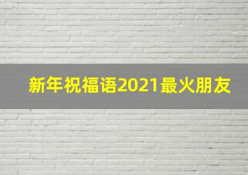 新年祝福语2021最火朋友