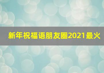 新年祝福语朋友圈2021最火