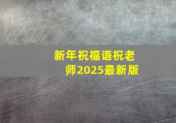 新年祝福语祝老师2025最新版