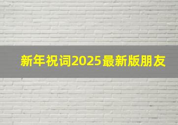 新年祝词2025最新版朋友