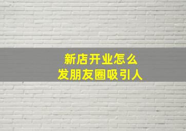 新店开业怎么发朋友圈吸引人