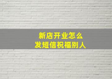 新店开业怎么发短信祝福别人