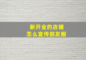 新开业的店铺怎么宣传朋友圈