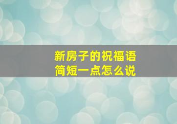 新房子的祝福语简短一点怎么说