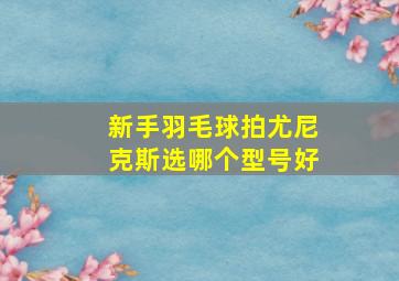 新手羽毛球拍尤尼克斯选哪个型号好