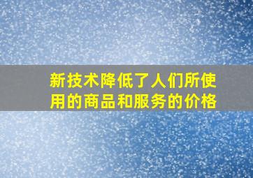 新技术降低了人们所使用的商品和服务的价格