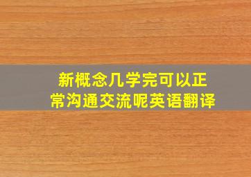 新概念几学完可以正常沟通交流呢英语翻译