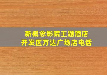 新概念影院主题酒店开发区万达广场店电话