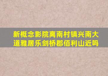 新概念影院离南村镇兴南大道雅居乐剑桥郡佰利山近吗