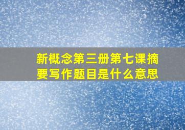 新概念第三册第七课摘要写作题目是什么意思